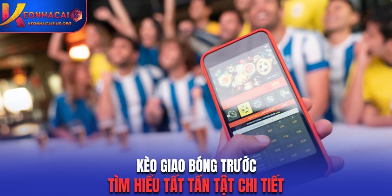 Kèo Giao Bóng Trước - Tìm Hiểu Tất Tần Tật Chi Tiết